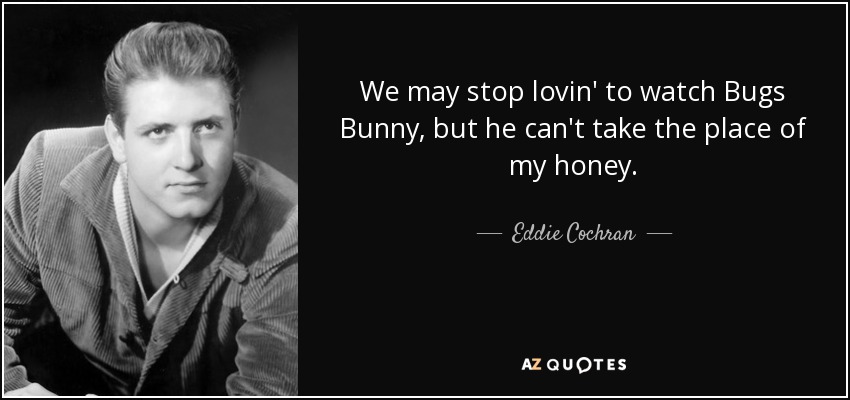 We may stop lovin' to watch Bugs Bunny, but he can't take the place of my honey. - Eddie Cochran