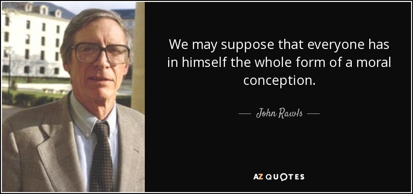 We may suppose that everyone has in himself the whole form of a moral conception. - John Rawls