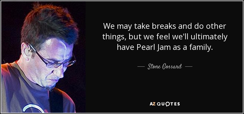 We may take breaks and do other things, but we feel we'll ultimately have Pearl Jam as a family. - Stone Gossard