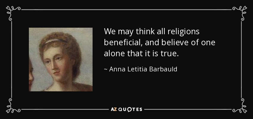 We may think all religions beneficial, and believe of one alone that it is true. - Anna Letitia Barbauld