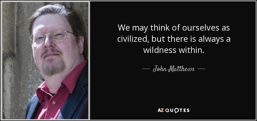 We may think of ourselves as civilized, but there is always a wildness within. - John Matthews