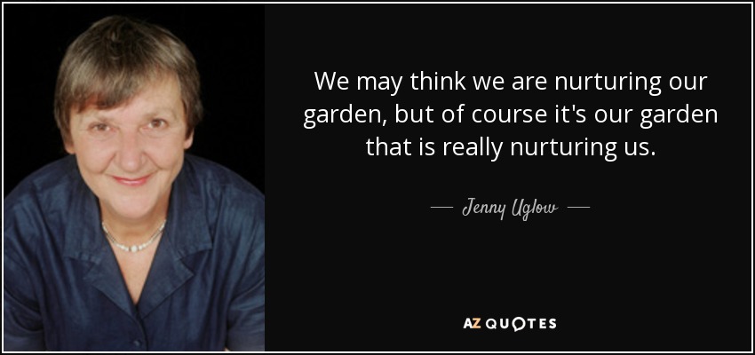 We may think we are nurturing our garden, but of course it's our garden that is really nurturing us. - Jenny Uglow