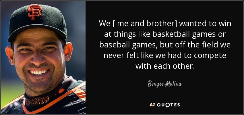 We [ me and brother] wanted to win at things like basketball games or baseball games, but off the field we never felt like we had to compete with each other. - Bengie Molina
