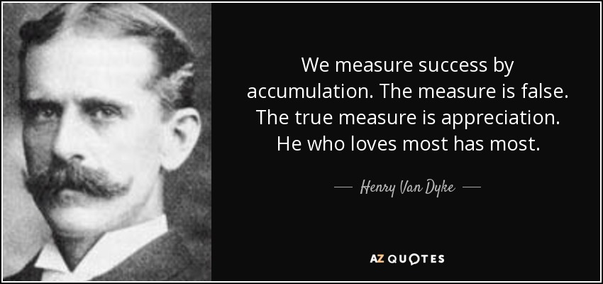 We measure success by accumulation. The measure is false. The true measure is appreciation. He who loves most has most. - Henry Van Dyke
