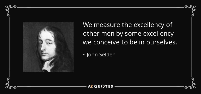 We measure the excellency of other men by some excellency we conceive to be in ourselves. - John Selden