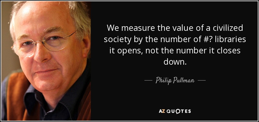 We measure the value of a civilized society by the number of #‎ libraries it opens, not the number it closes down. - Philip Pullman