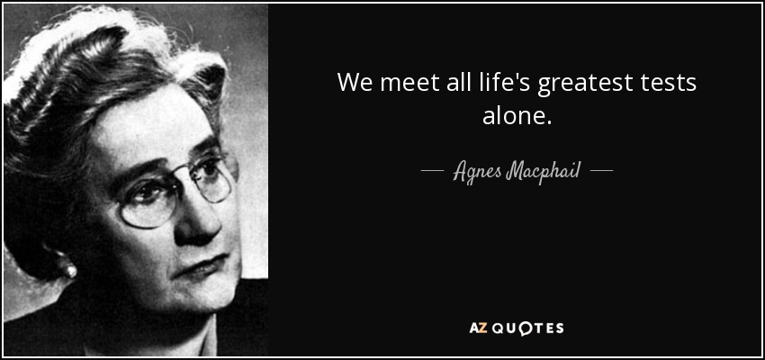 We meet all life's greatest tests alone. - Agnes Macphail