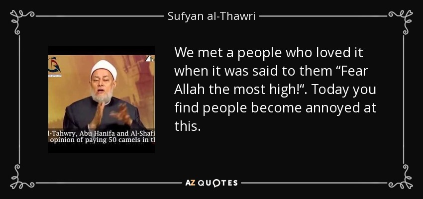 We met a people who loved it when it was said to them “Fear Allah the most high!“. Today you find people become annoyed at this. - Sufyan al-Thawri