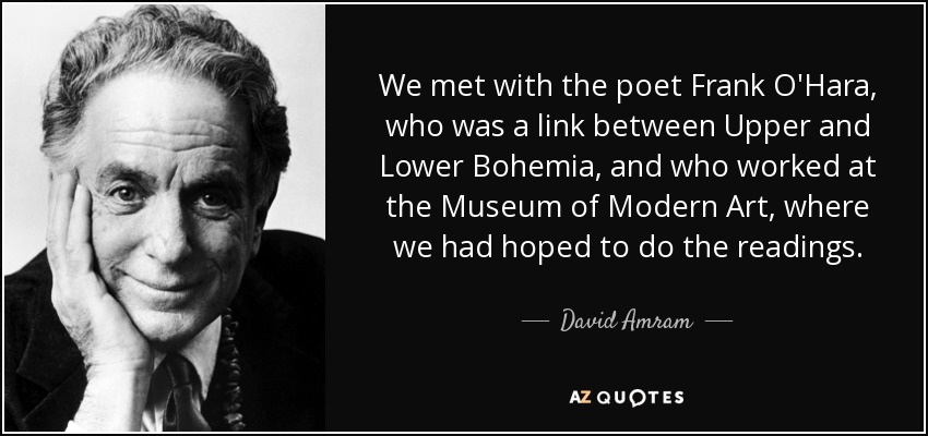 We met with the poet Frank O'Hara, who was a link between Upper and Lower Bohemia, and who worked at the Museum of Modern Art, where we had hoped to do the readings. - David Amram