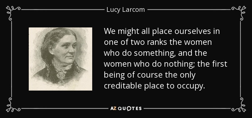 We might all place ourselves in one of two ranks the women who do something, and the women who do nothing; the first being of course the only creditable place to occupy. - Lucy Larcom