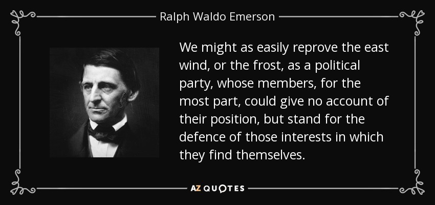 We might as easily reprove the east wind, or the frost, as a political party, whose members, for the most part, could give no account of their position, but stand for the defence of those interests in which they find themselves. - Ralph Waldo Emerson