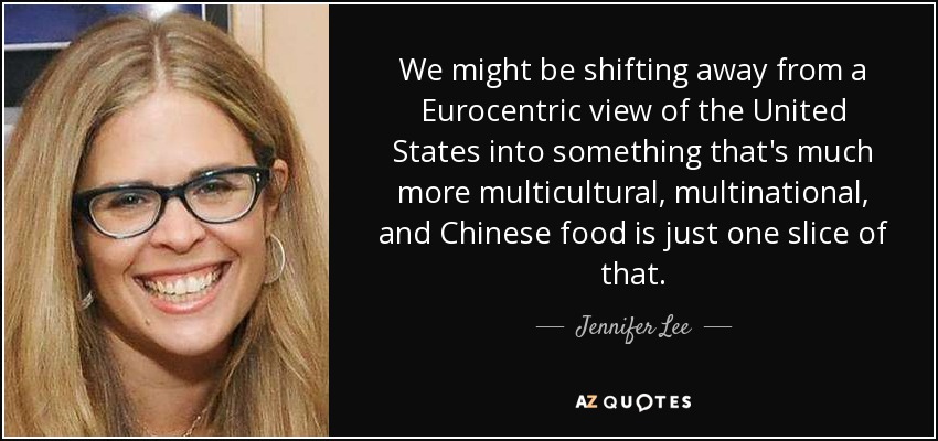 We might be shifting away from a Eurocentric view of the United States into something that's much more multicultural, multinational, and Chinese food is just one slice of that. - Jennifer Lee