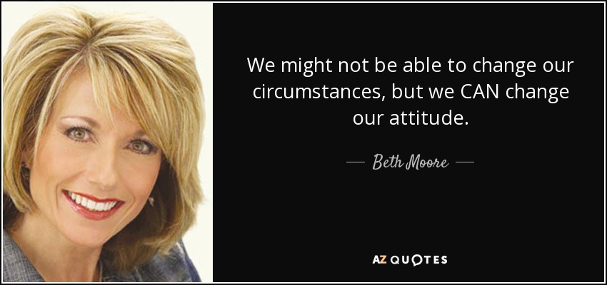 We might not be able to change our circumstances, but we CAN change our attitude. - Beth Moore