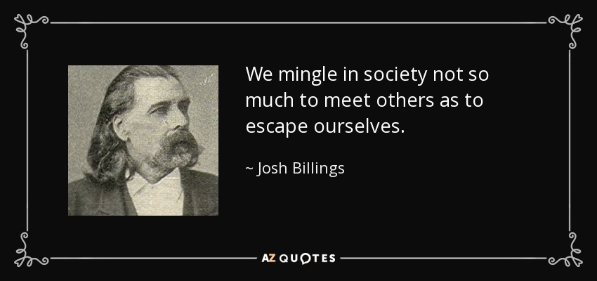 We mingle in society not so much to meet others as to escape ourselves. - Josh Billings