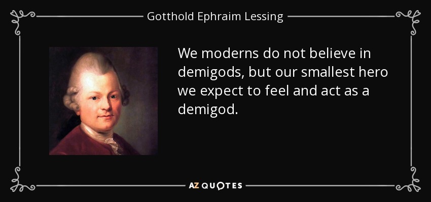 We moderns do not believe in demigods, but our smallest hero we expect to feel and act as a demigod. - Gotthold Ephraim Lessing