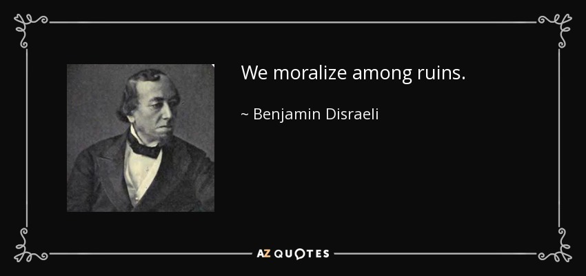 We moralize among ruins. - Benjamin Disraeli