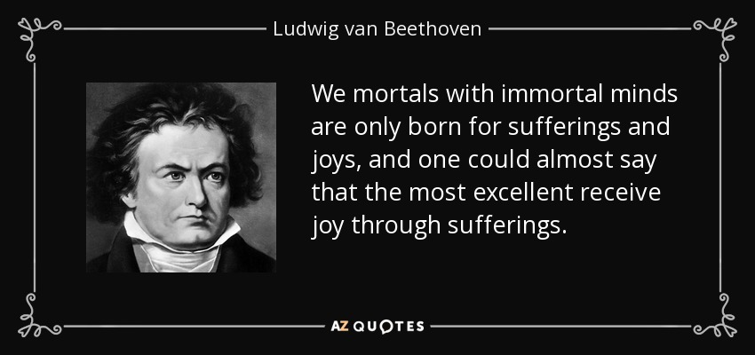 We mortals with immortal minds are only born for sufferings and joys, and one could almost say that the most excellent receive joy through sufferings. - Ludwig van Beethoven