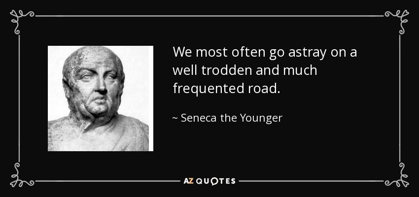 We most often go astray on a well trodden and much frequented road. - Seneca the Younger