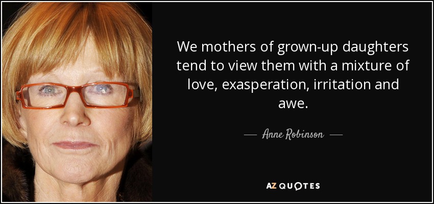 We mothers of grown-up daughters tend to view them with a mixture of love, exasperation, irritation and awe. - Anne Robinson