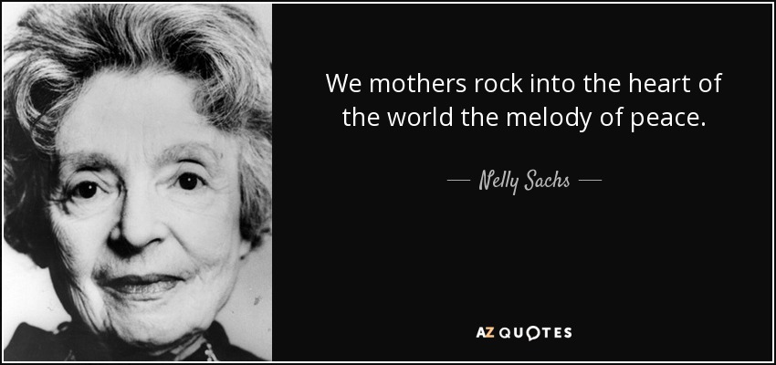 We mothers rock into the heart of the world the melody of peace. - Nelly Sachs