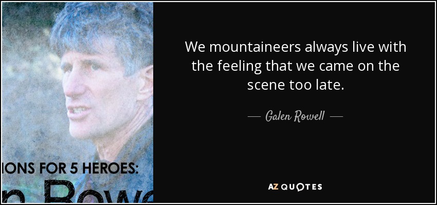 We mountaineers always live with the feeling that we came on the scene too late. - Galen Rowell