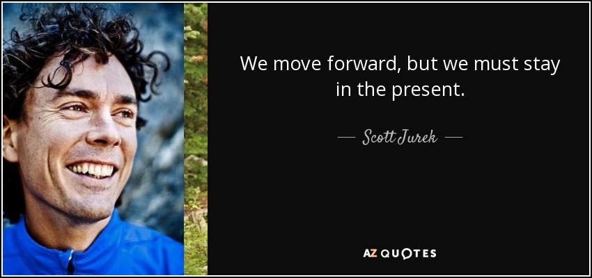 We move forward, but we must stay in the present. - Scott Jurek