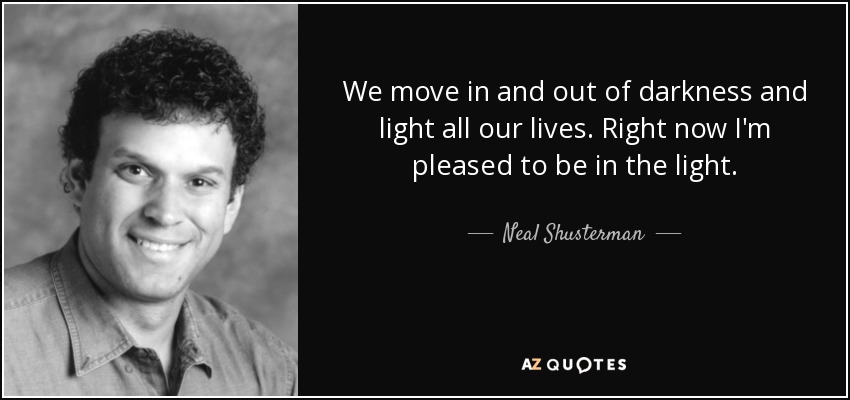 We move in and out of darkness and light all our lives. Right now I'm pleased to be in the light. - Neal Shusterman