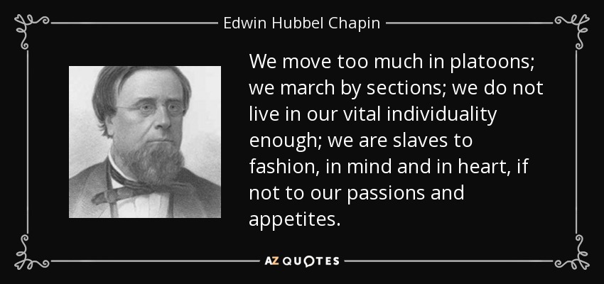 We move too much in platoons; we march by sections; we do not live in our vital individuality enough; we are slaves to fashion, in mind and in heart, if not to our passions and appetites. - Edwin Hubbel Chapin
