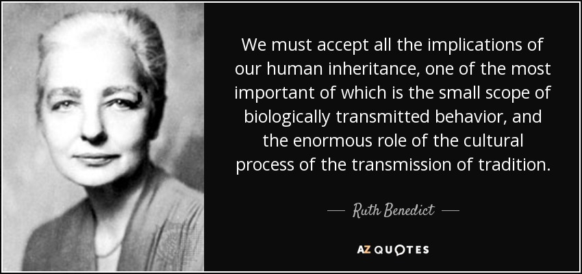 We must accept all the implications of our human inheritance, one of the most important of which is the small scope of biologically transmitted behavior, and the enormous role of the cultural process of the transmission of tradition. - Ruth Benedict