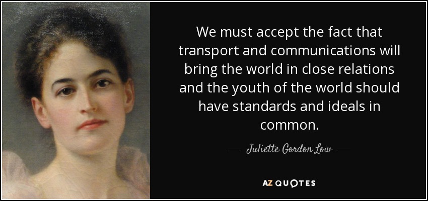 We must accept the fact that transport and communications will bring the world in close relations and the youth of the world should have standards and ideals in common. - Juliette Gordon Low