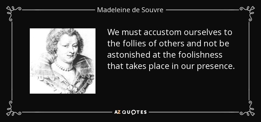 We must accustom ourselves to the follies of others and not be astonished at the foolishness that takes place in our presence. - Madeleine de Souvre, marquise de Sable