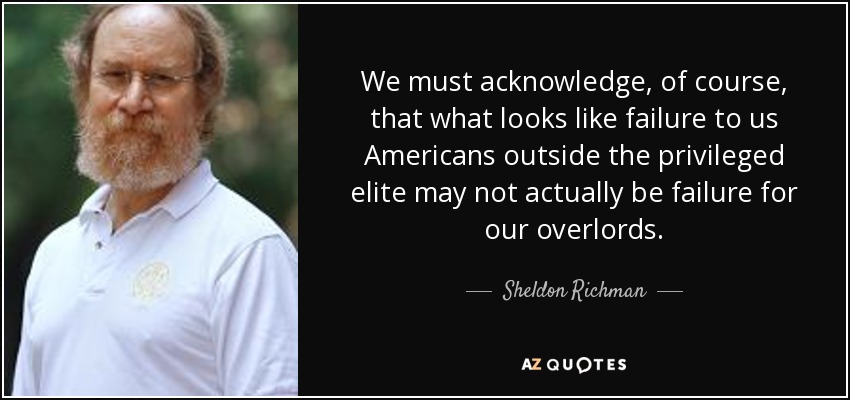 We must acknowledge, of course, that what looks like failure to us Americans outside the privileged elite may not actually be failure for our overlords. - Sheldon Richman