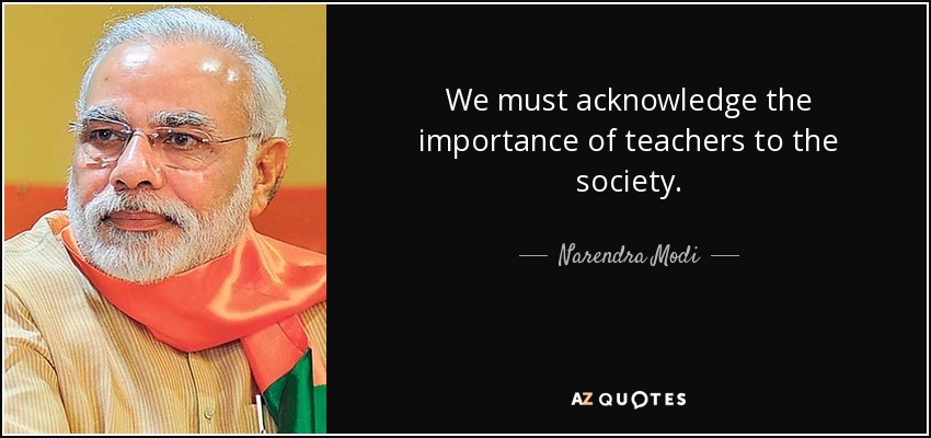 We must acknowledge the importance of teachers to the society. - Narendra Modi