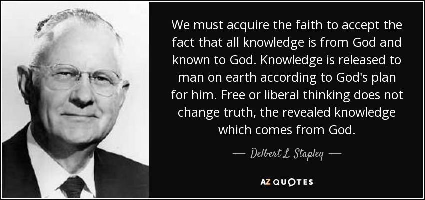 We must acquire the faith to accept the fact that all knowledge is from God and known to God. Knowledge is released to man on earth according to God's plan for him. Free or liberal thinking does not change truth, the revealed knowledge which comes from God. - Delbert L. Stapley
