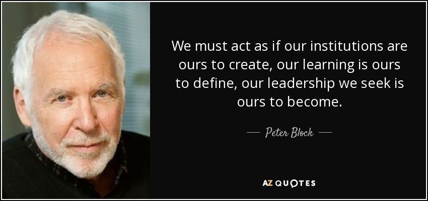We must act as if our institutions are ours to create, our learning is ours to define, our leadership we seek is ours to become. - Peter Block