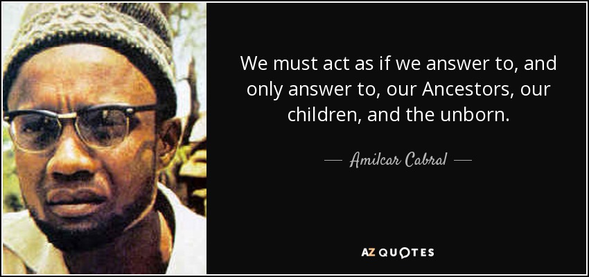 We must act as if we answer to, and only answer to, our Ancestors, our children, and the unborn. - Amilcar Cabral