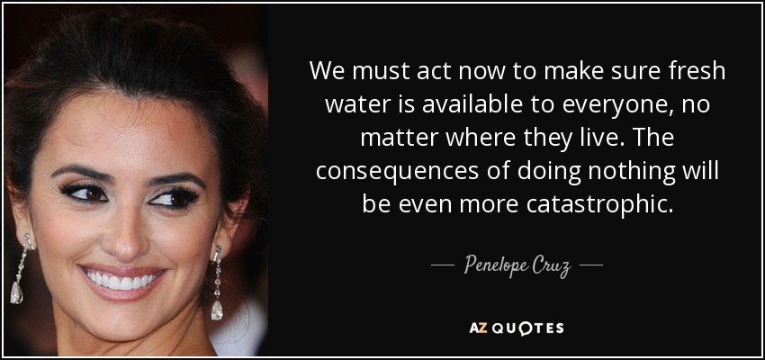 We must act now to make sure fresh water is available to everyone, no matter where they live. The consequences of doing nothing will be even more catastrophic. - Penelope Cruz