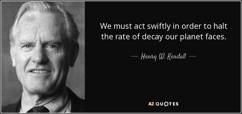 We must act swiftly in order to halt the rate of decay our planet faces. - Henry W. Kendall