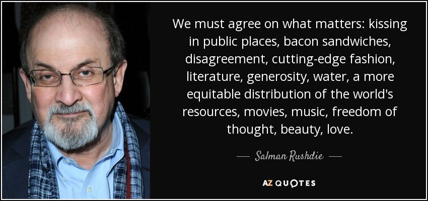 We must agree on what matters: kissing in public places, bacon sandwiches, disagreement, cutting-edge fashion, literature, generosity, water, a more equitable distribution of the world's resources, movies, music, freedom of thought, beauty, love. - Salman Rushdie