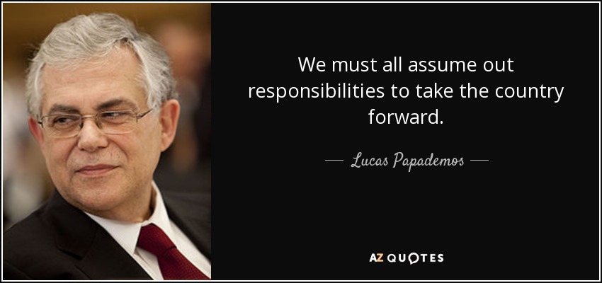 We must all assume out responsibilities to take the country forward. - Lucas Papademos