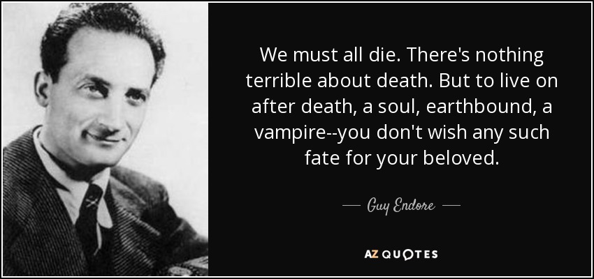 We must all die. There's nothing terrible about death. But to live on after death, a soul, earthbound, a vampire--you don't wish any such fate for your beloved. - Guy Endore