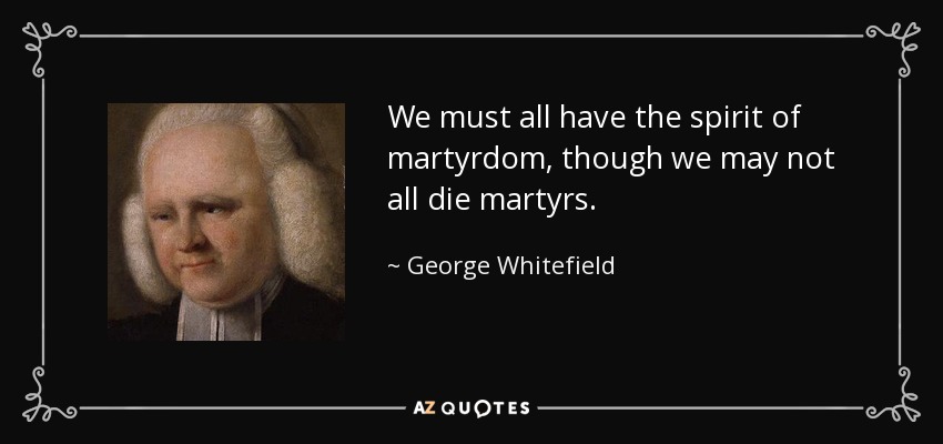 We must all have the spirit of martyrdom, though we may not all die martyrs. - George Whitefield