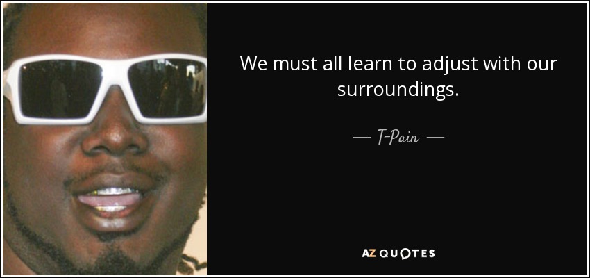 We must all learn to adjust with our surroundings. - T-Pain