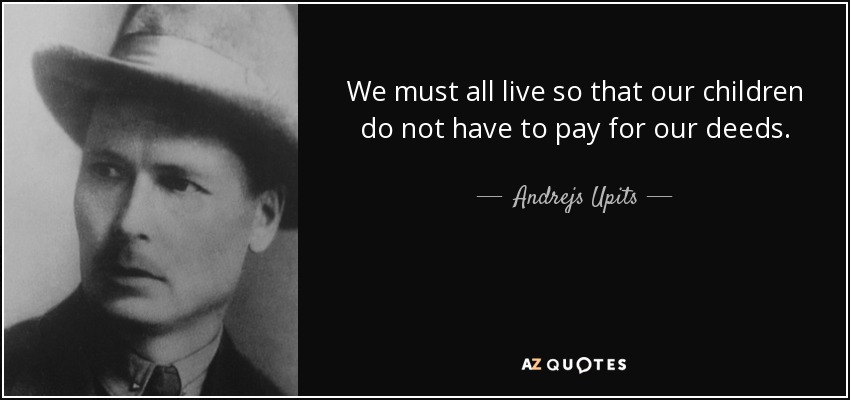 We must all live so that our children do not have to pay for our deeds. - Andrejs Upits