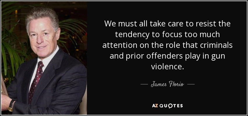 We must all take care to resist the tendency to focus too much attention on the role that criminals and prior offenders play in gun violence. - James Florio