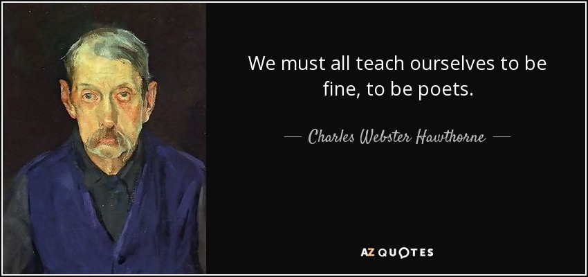 We must all teach ourselves to be fine, to be poets. - Charles Webster Hawthorne