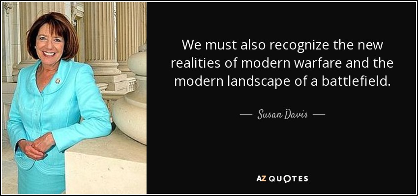 We must also recognize the new realities of modern warfare and the modern landscape of a battlefield. - Susan Davis
