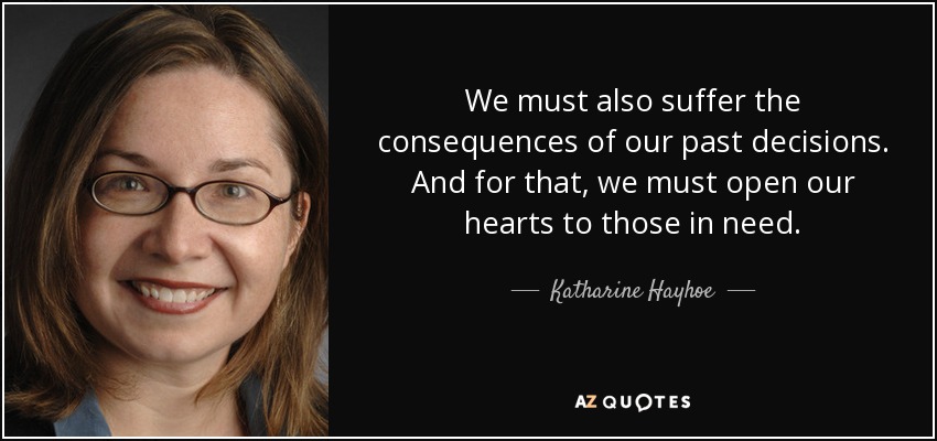 We must also suffer the consequences of our past decisions. And for that, we must open our hearts to those in need. - Katharine Hayhoe