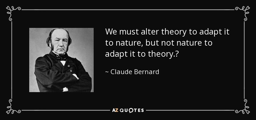 We must alter theory to adapt it to nature, but not nature to adapt it to theory.‎ - Claude Bernard