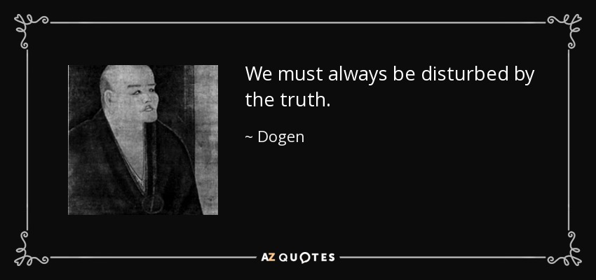 We must always be disturbed by the truth. - Dogen